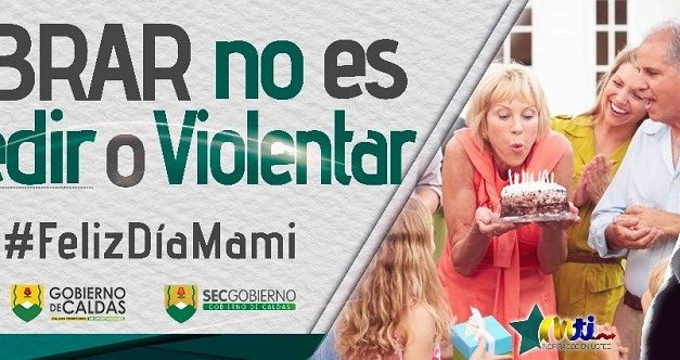CON CAMPAÑA DE PREVENCIÓN LAS AUTORIDADES Y EL GOBIERNO DE CALDAS TRABAJAN PARA DISMINUIR LOS INDICADORES DE VIOLENCIA DURANTE EL DÍA DE LA MADRE. LA INVITACIÓN ES A CELEBRAR Y NO AGREDIR